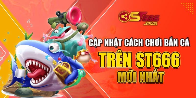 Cập Nhật Cách Chơi Bắn Cá Trên St666 Mới Nhất